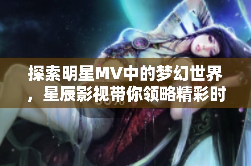 探索明星MV中的梦幻世界，星辰影视带你领略精彩时刻