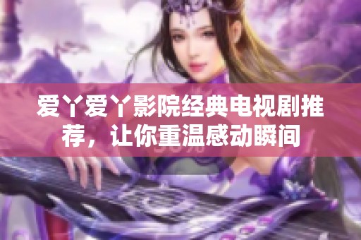 爱丫爱丫影院经典电视剧推荐，让你重温感动瞬间