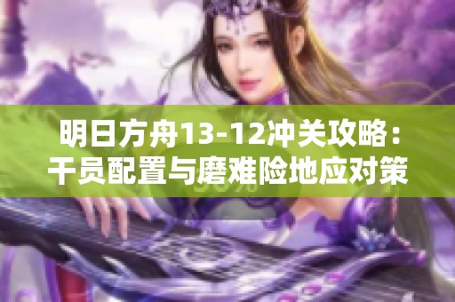 明日方舟13-12冲关攻略：干员配置与磨难险地应对策略解析