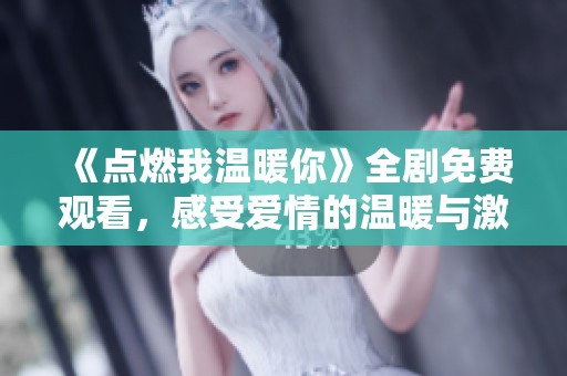 《点燃我温暖你》全剧免费观看，感受爱情的温暖与激情