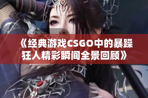 《经典游戏CSGO中的暴躁狂人精彩瞬间全景回顾》