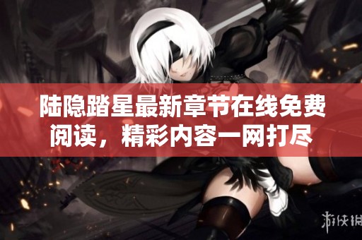 陆隐踏星最新章节在线免费阅读，精彩内容一网打尽