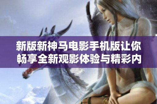 新版新神马电影手机版让你畅享全新观影体验与精彩内容