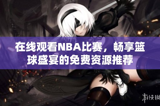 在线观看NBA比赛，畅享篮球盛宴的免费资源推荐