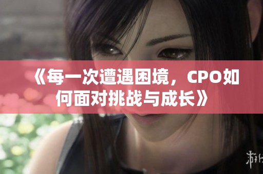 《每一次遭遇困境，CPO如何面对挑战与成长》