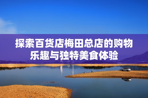 探索百货店梅田总店的购物乐趣与独特美食体验