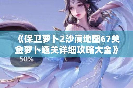 《保卫萝卜2沙漠地图67关金萝卜通关详细攻略大全》