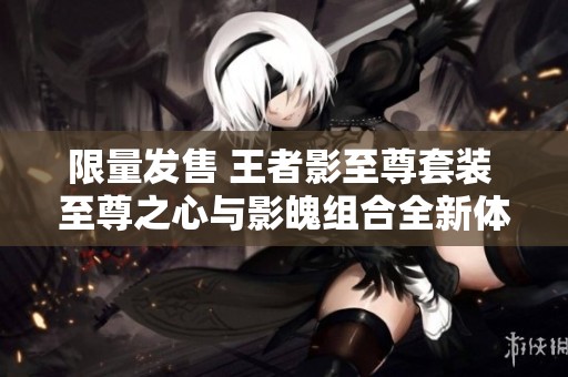 限量发售 王者影至尊套装 至尊之心与影魄组合全新体验