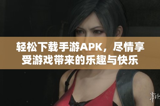 轻松下载手游APK，尽情享受游戏带来的乐趣与快乐