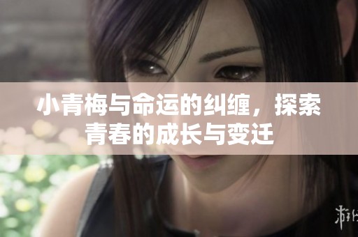 小青梅与命运的纠缠，探索青春的成长与变迁