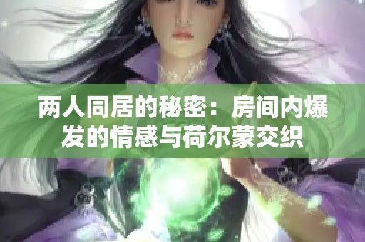 两人同居的秘密：房间内爆发的情感与荷尔蒙交织