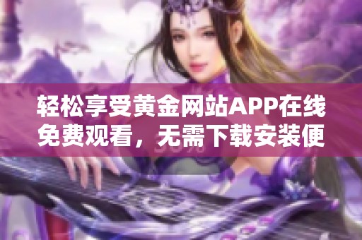 轻松享受黄金网站APP在线免费观看，无需下载安装便捷体验