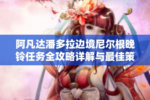 阿凡达潘多拉边境尼尔根晚铃任务全攻略详解与最佳策略总结