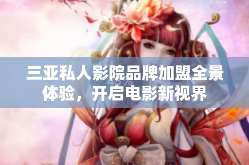 三亚私人影院品牌加盟全景体验，开启电影新视界