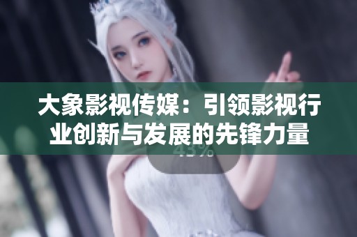大象影视传媒：引领影视行业创新与发展的先锋力量