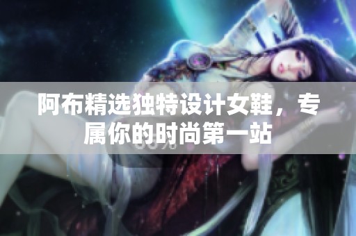 阿布精选独特设计女鞋，专属你的时尚第一站