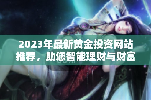 2023年最新黄金投资网站推荐，助您智能理财与财富增值