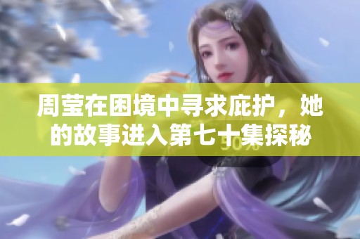 周莹在困境中寻求庇护，她的故事进入第七十集探秘
