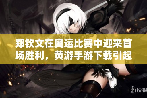郑钦文在奥运比赛中迎来首场胜利，黄游手游下载引起热议