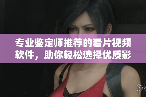 专业鉴定师推荐的看片视频软件，助你轻松选择优质影片