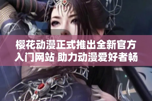 樱花动漫正式推出全新官方入门网站 助力动漫爱好者畅游世界