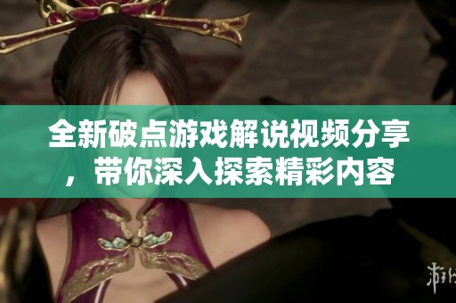 全新破点游戏解说视频分享，带你深入探索精彩内容