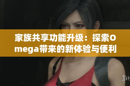家族共享功能升级：探索Omega带来的新体验与便利