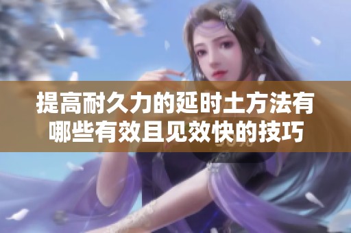 提高耐久力的延时土方法有哪些有效且见效快的技巧