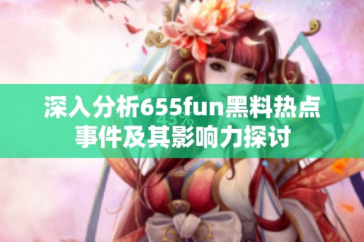 深入分析655fun黑料热点事件及其影响力探讨