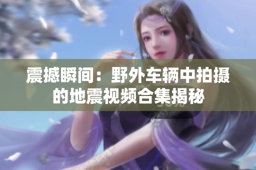 震撼瞬间：野外车辆中拍摄的地震视频合集揭秘