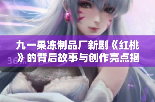 九一果冻制品厂新剧《红桃》的背后故事与创作亮点揭秘