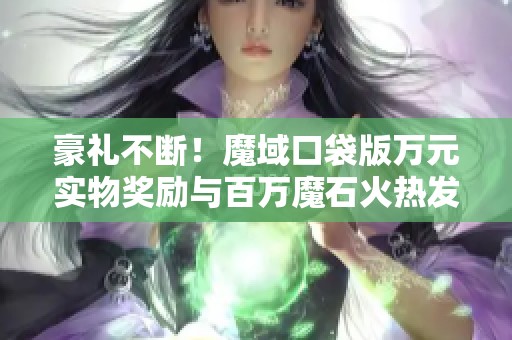 豪礼不断！魔域口袋版万元实物奖励与百万魔石火热发放中！