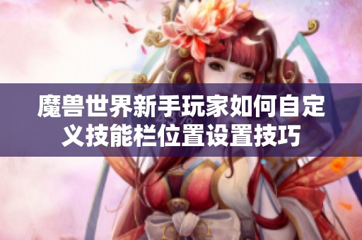 魔兽世界新手玩家如何自定义技能栏位置设置技巧