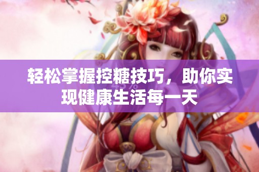 轻松掌握控糖技巧，助你实现健康生活每一天