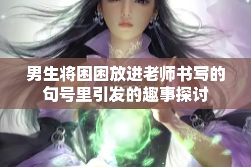 男生将困困放进老师书写的句号里引发的趣事探讨