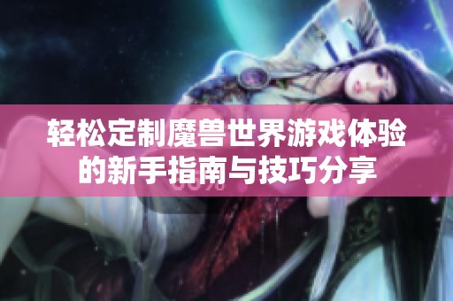 轻松定制魔兽世界游戏体验的新手指南与技巧分享