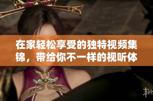 在家轻松享受的独特视频集锦，带给你不一样的视听体验