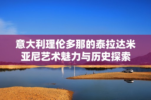意大利理伦多那的泰拉达米亚尼艺术魅力与历史探索