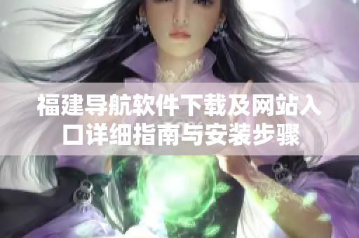 福建导航软件下载及网站入口详细指南与安装步骤