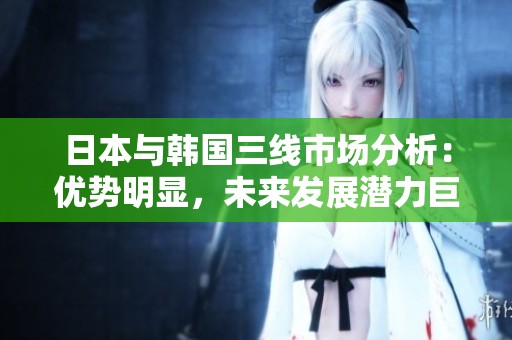 日本与韩国三线市场分析：优势明显，未来发展潜力巨大