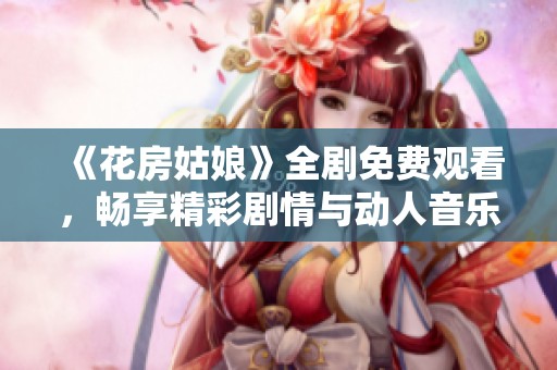 《花房姑娘》全剧免费观看，畅享精彩剧情与动人音乐