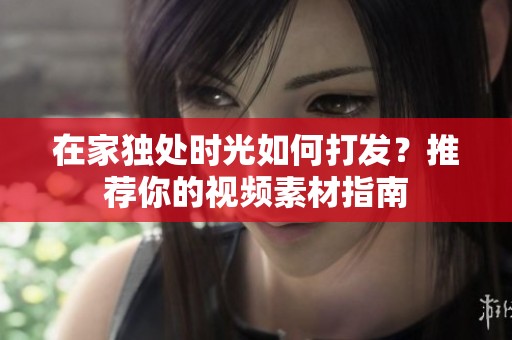 在家独处时光如何打发？推荐你的视频素材指南