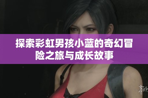 探索彩虹男孩小蓝的奇幻冒险之旅与成长故事