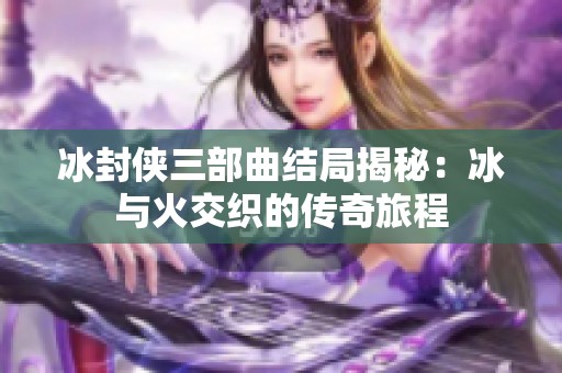 冰封侠三部曲结局揭秘：冰与火交织的传奇旅程