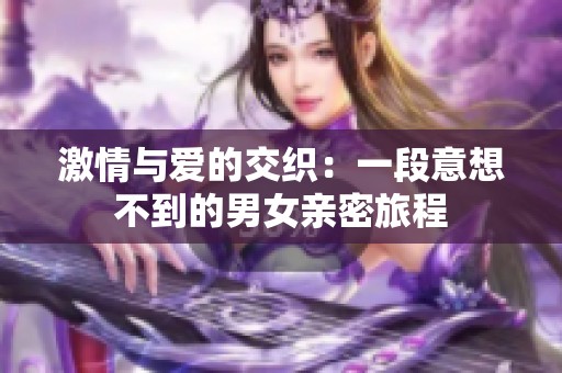 激情与爱的交织：一段意想不到的男女亲密旅程