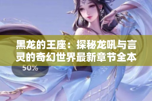 黑龙的王座：探秘龙吼与言灵的奇幻世界最新章节全本目录更新