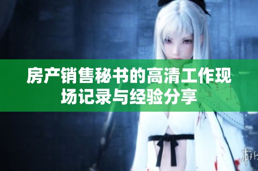 房产销售秘书的高清工作现场记录与经验分享