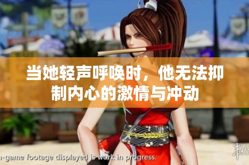 当她轻声呼唤时，他无法抑制内心的激情与冲动
