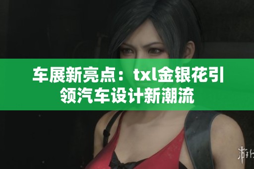 车展新亮点：txl金银花引领汽车设计新潮流