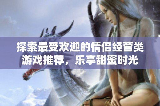 探索最受欢迎的情侣经营类游戏推荐，乐享甜蜜时光